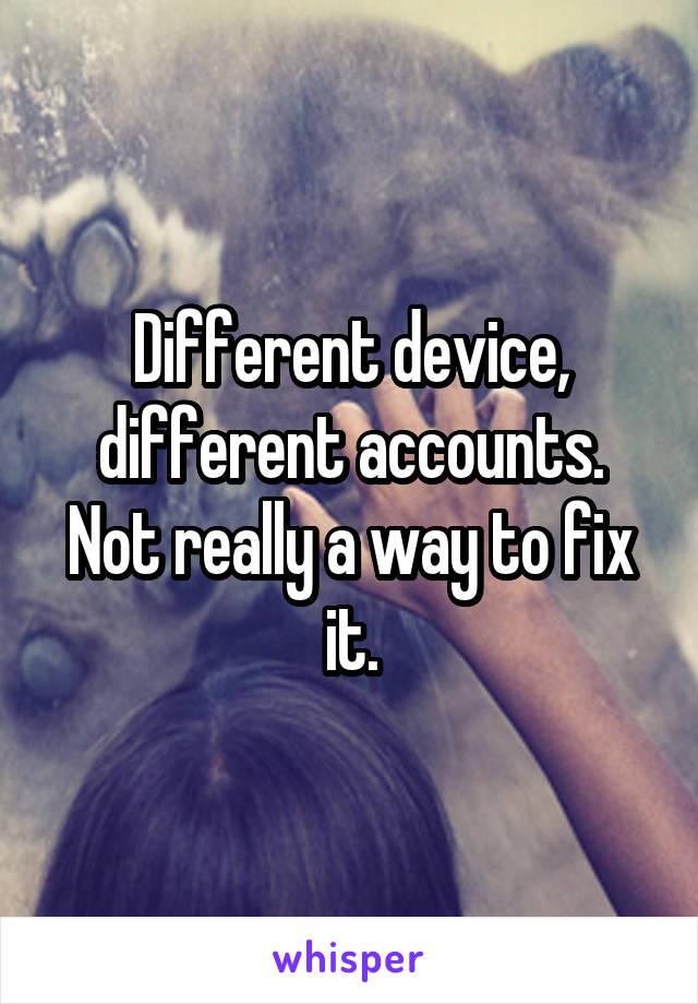 Different device, different accounts. Not really a way to fix it.