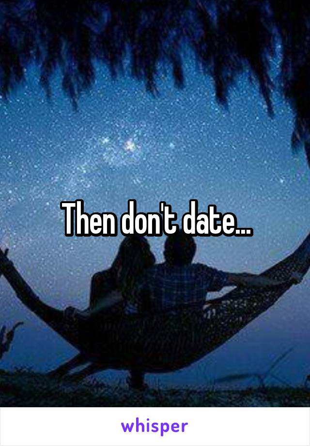 Then don't date...