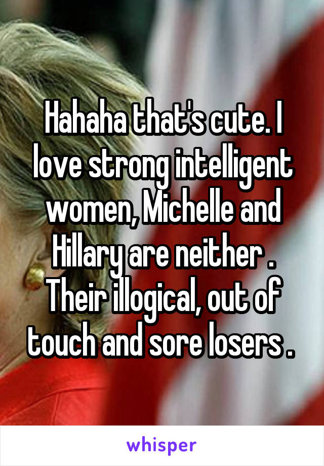 Hahaha that's cute. I love strong intelligent women, Michelle and Hillary are neither . Their illogical, out of touch and sore losers . 