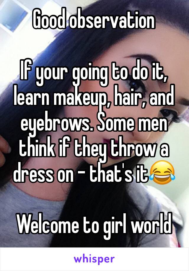 Good observation

If your going to do it, learn makeup, hair, and eyebrows. Some men think if they throw a dress on - that's it😂 

Welcome to girl world