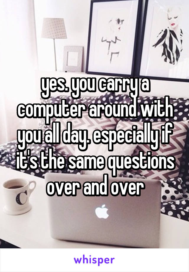 yes. you carry a computer around with you all day. especially if it's the same questions over and over