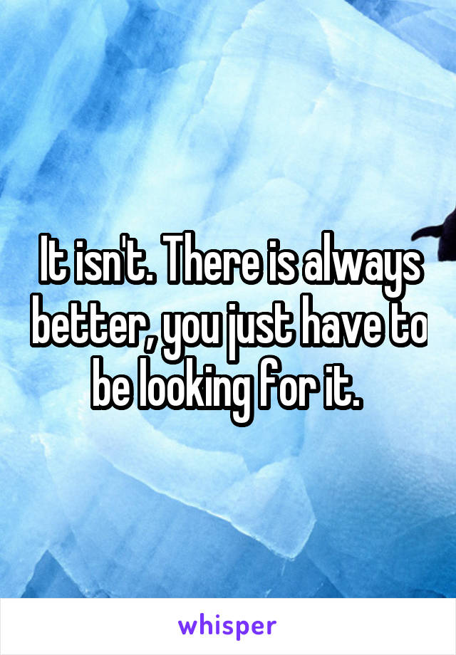 It isn't. There is always better, you just have to be looking for it. 