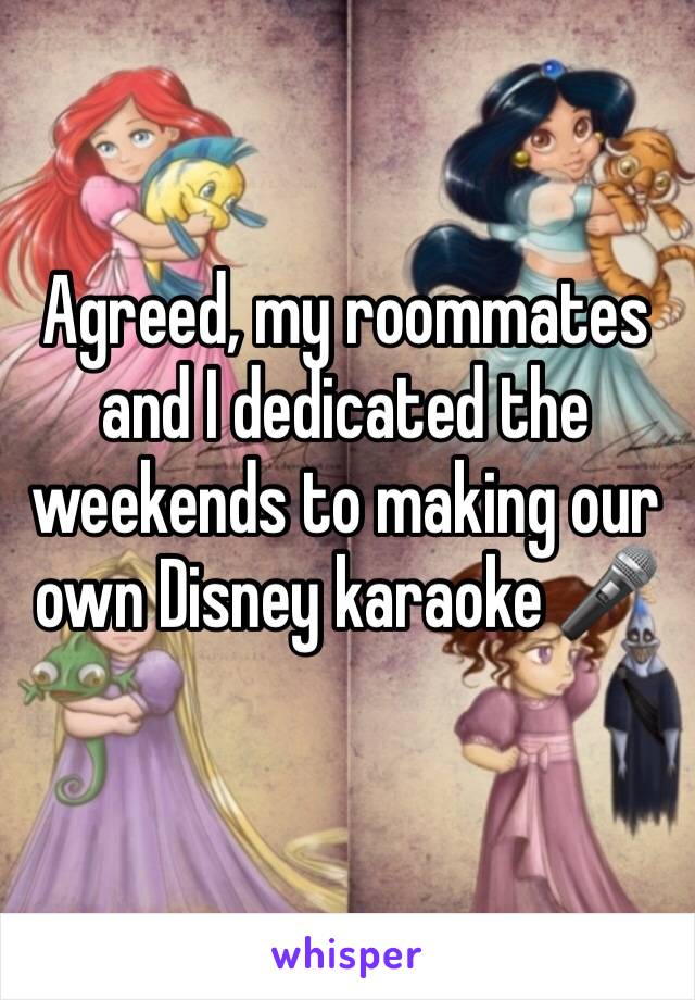 Agreed, my roommates and I dedicated the weekends to making our own Disney karaoke 🎤 