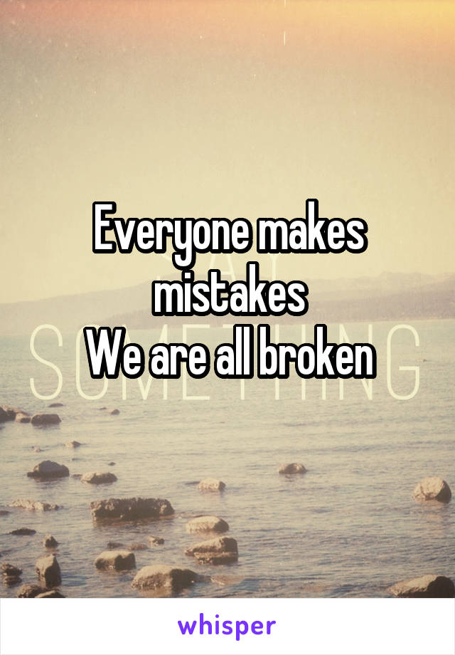 Everyone makes mistakes
We are all broken
