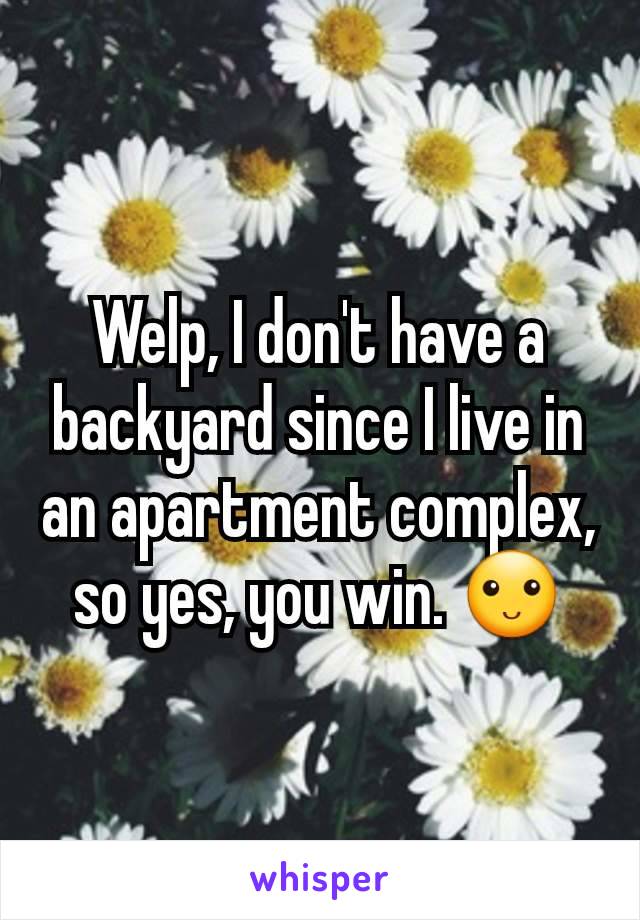 Welp, I don't have a backyard since I live in an apartment complex, so yes, you win. 🙂