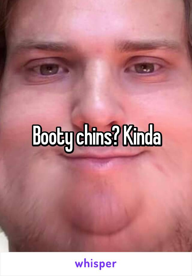 Booty chins? Kinda
