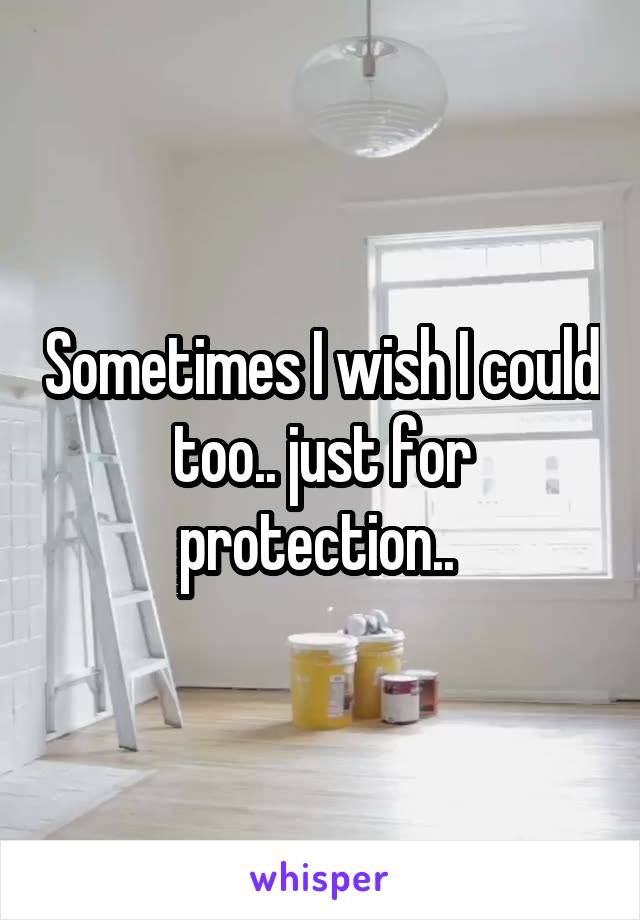 Sometimes I wish I could too.. just for protection.. 