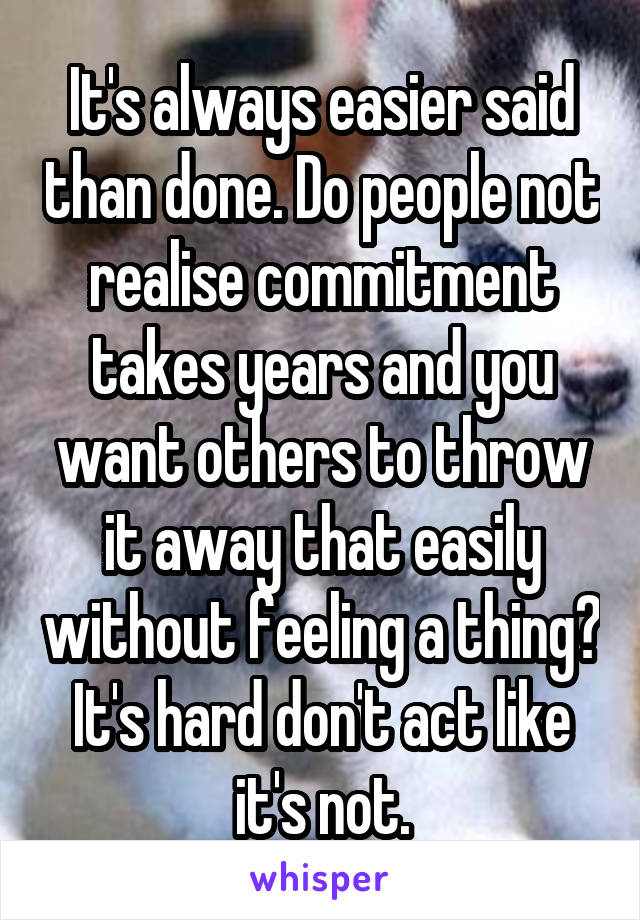 It's always easier said than done. Do people not realise commitment takes years and you want others to throw it away that easily without feeling a thing? It's hard don't act like it's not.