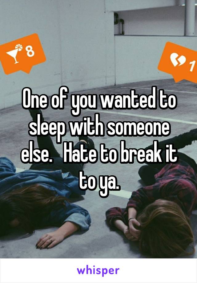 One of you wanted to sleep with someone else.   Hate to break it to ya.