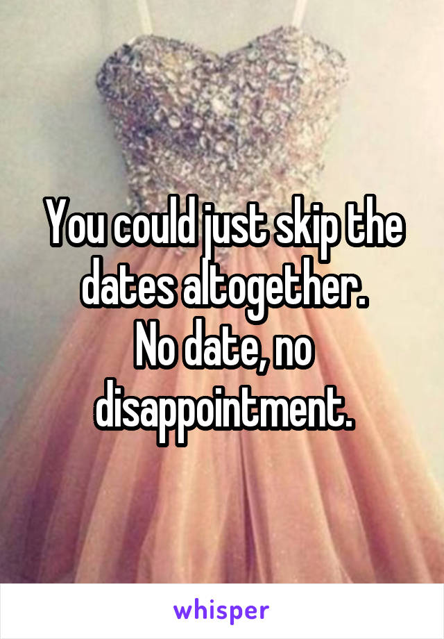 You could just skip the dates altogether.
No date, no disappointment.