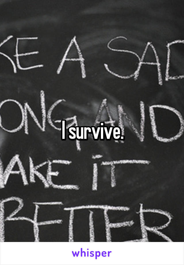 I survive.