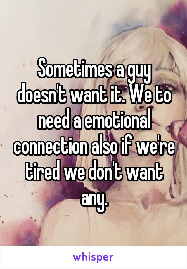 Sometimes a guy doesn't want it. We to need a emotional connection also if we're tired we don't want any.