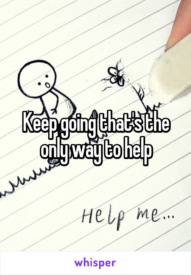 Keep going that's the only way to help