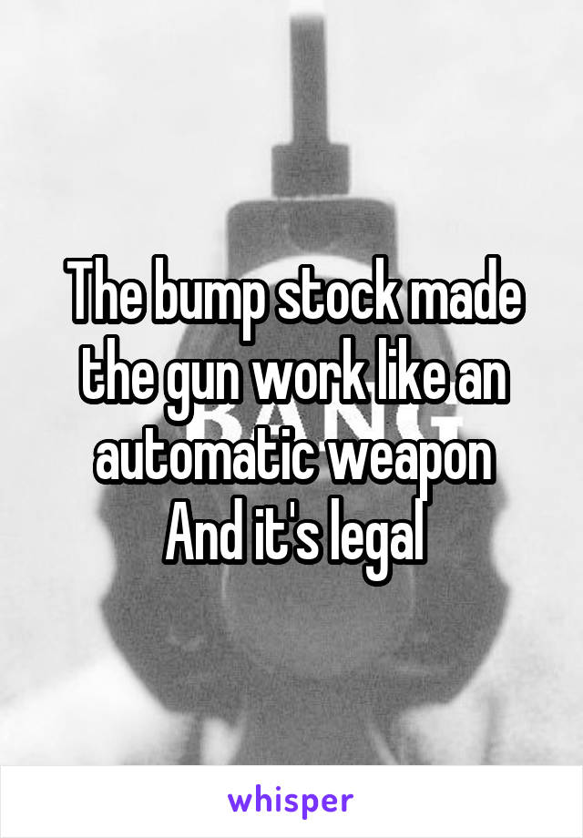 The bump stock made the gun work like an automatic weapon
And it's legal