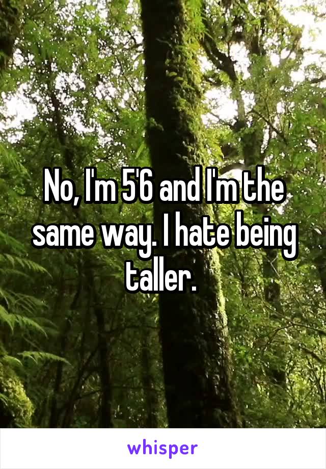 No, I'm 5'6 and I'm the same way. I hate being taller. 