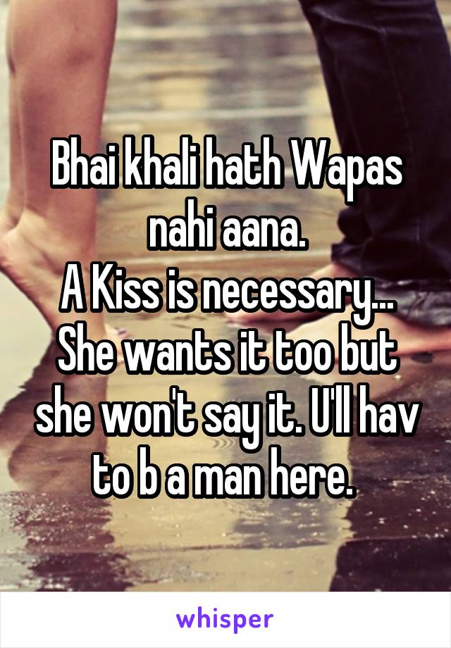 Bhai khali hath Wapas nahi aana.
A Kiss is necessary... She wants it too but she won't say it. U'll hav to b a man here. 