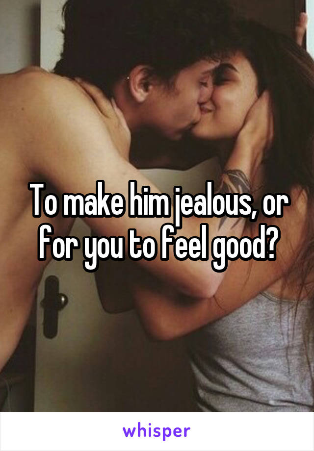 To make him jealous, or for you to feel good?