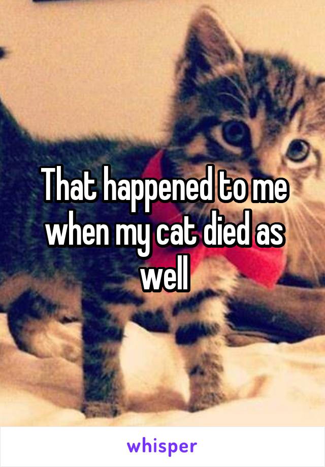 That happened to me when my cat died as well