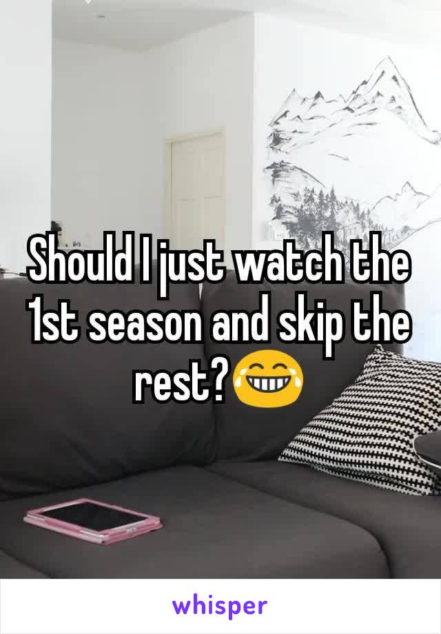 Should I just watch the 1st season and skip the rest?😂