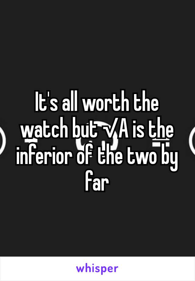 It's all worth the watch but √A is the inferior of the two by far
