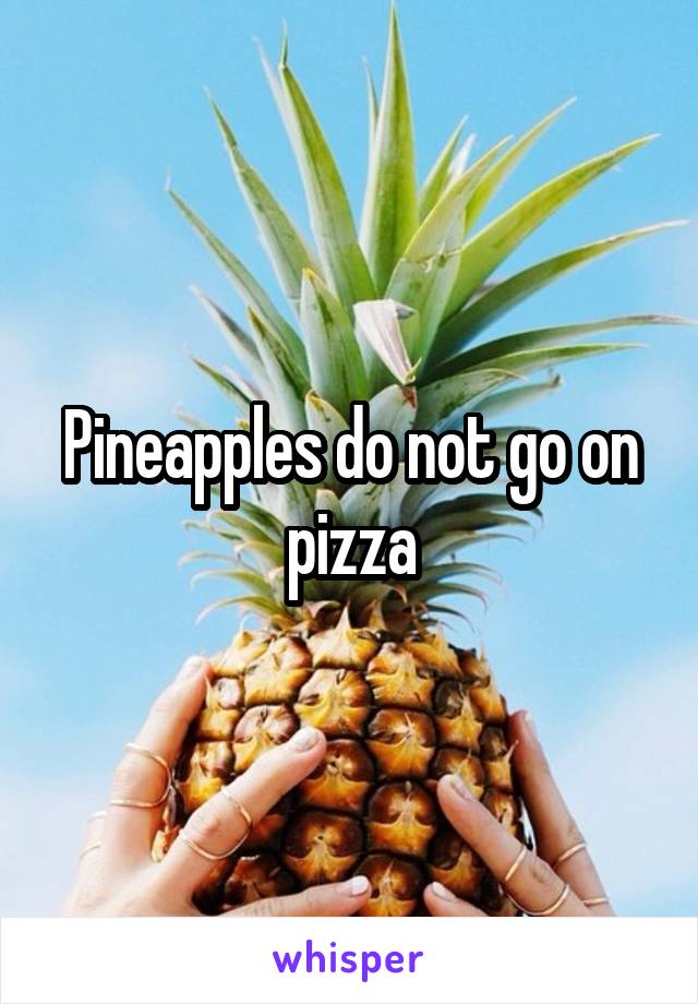 Pineapples do not go on pizza