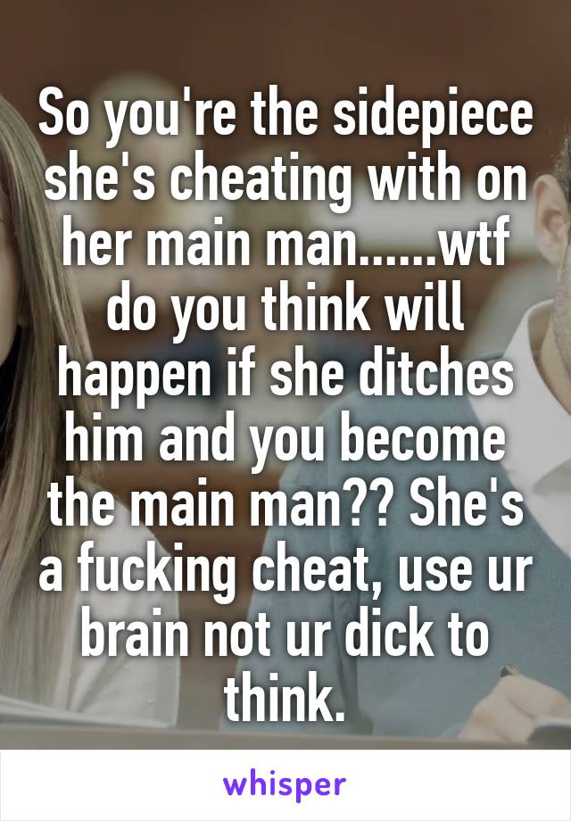 So you're the sidepiece she's cheating with on her main man......wtf do you think will happen if she ditches him and you become the main man?? She's a fucking cheat, use ur brain not ur dick to think.