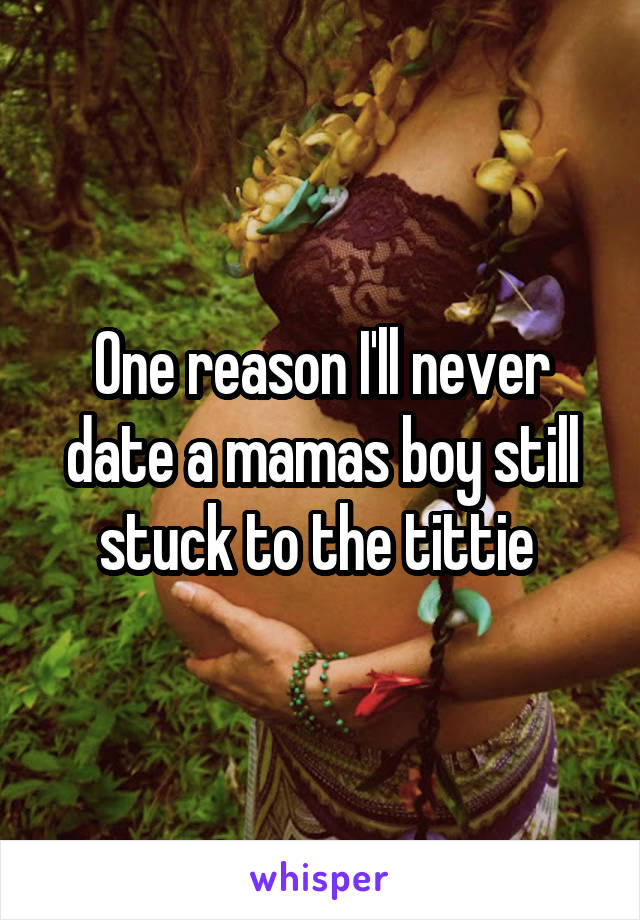 One reason I'll never date a mamas boy still stuck to the tittie 