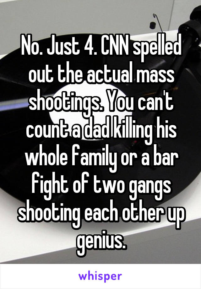 No. Just 4. CNN spelled out the actual mass shootings. You can't count a dad killing his whole family or a bar fight of two gangs shooting each other up genius.