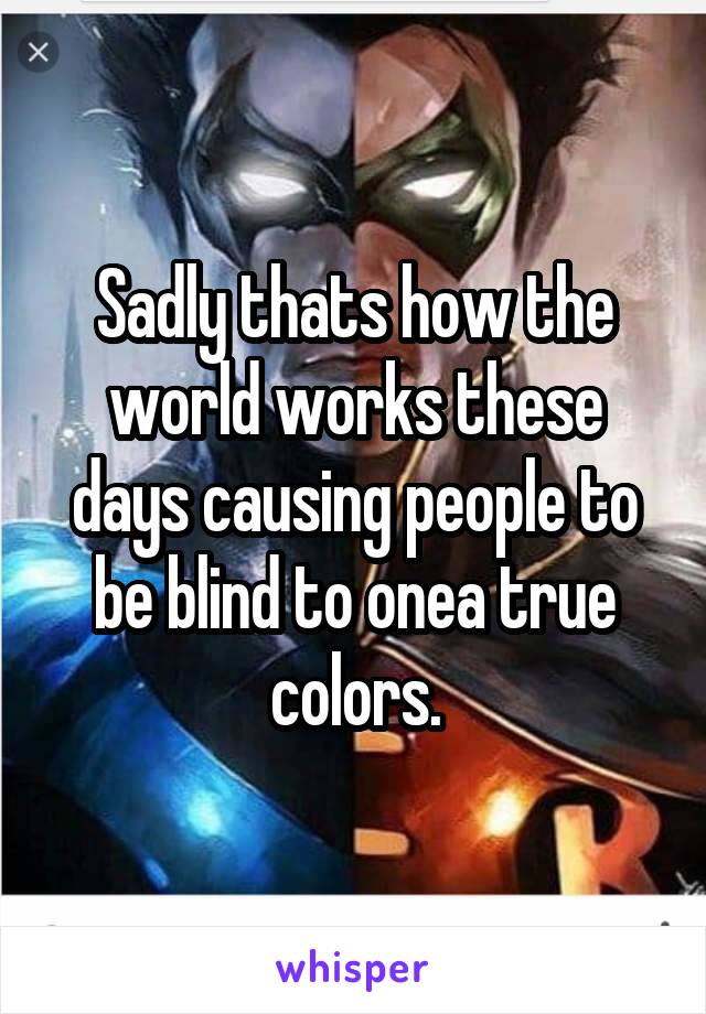 Sadly thats how the world works these days causing people to be blind to onea true colors.