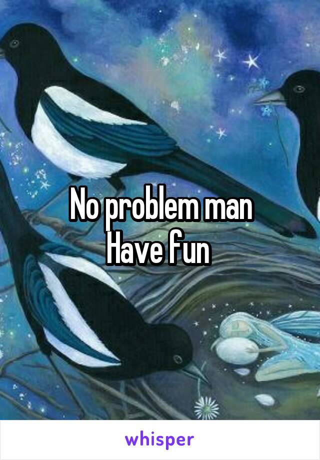 No problem man
Have fun 