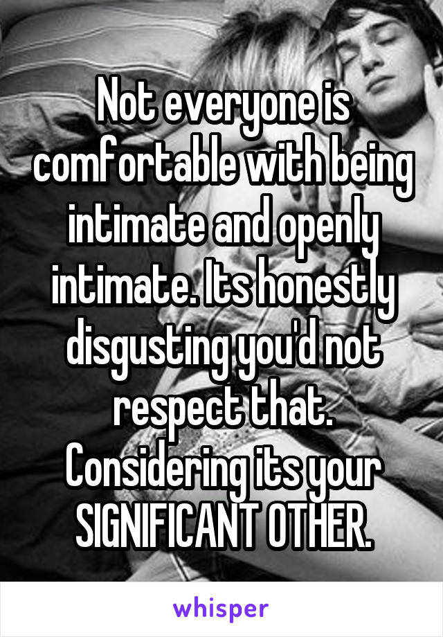 Not everyone is comfortable with being intimate and openly intimate. Its honestly disgusting you'd not respect that. Considering its your SIGNIFICANT OTHER.