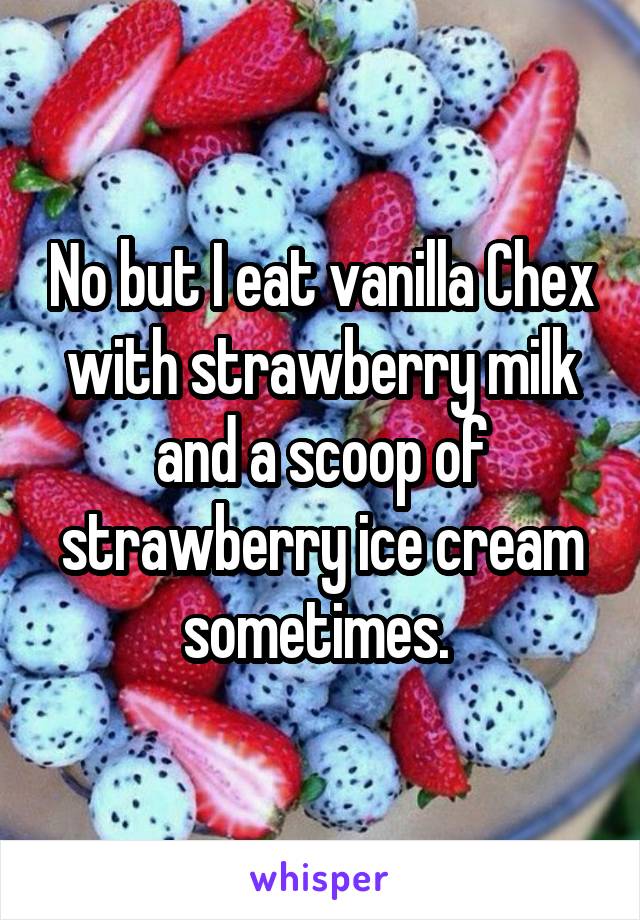 No but I eat vanilla Chex with strawberry milk and a scoop of strawberry ice cream sometimes. 
