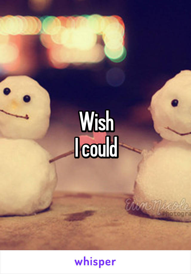 Wish
I could