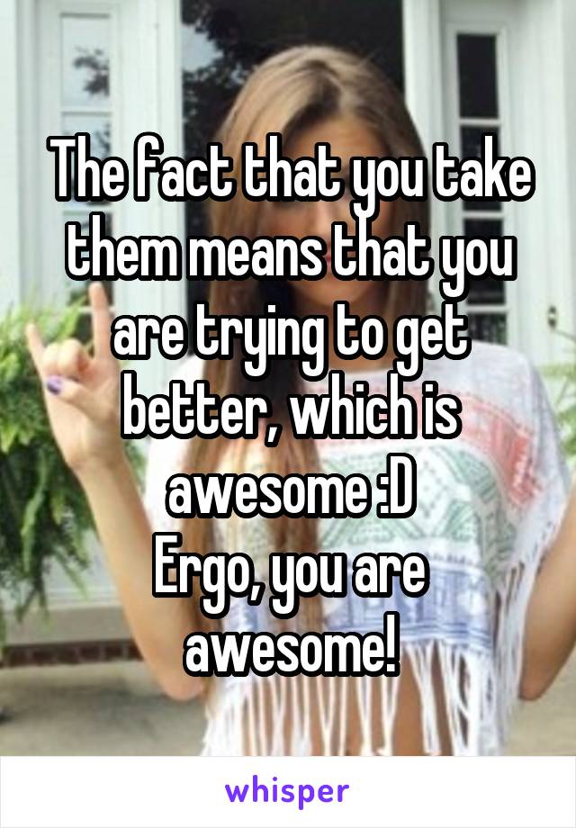 The fact that you take them means that you are trying to get better, which is awesome :D
Ergo, you are awesome!