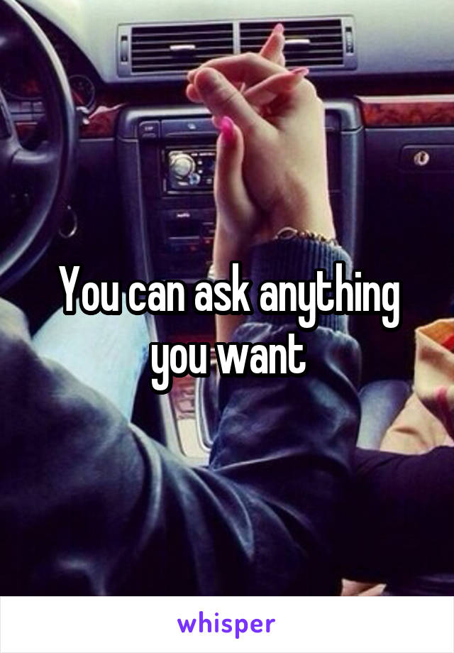 You can ask anything you want