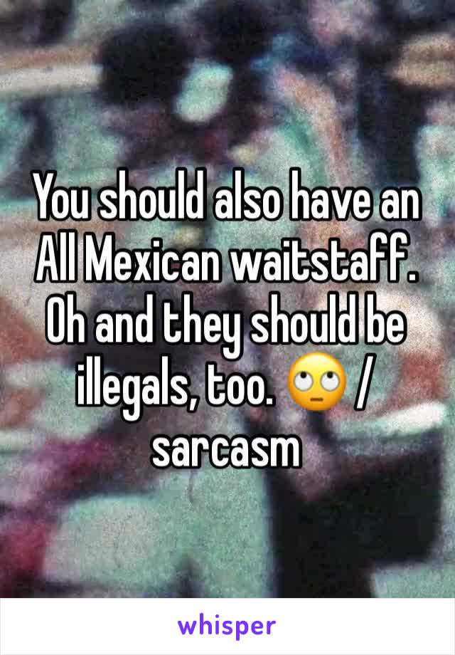 You should also have an All Mexican waitstaff. Oh and they should be illegals, too. 🙄 /sarcasm