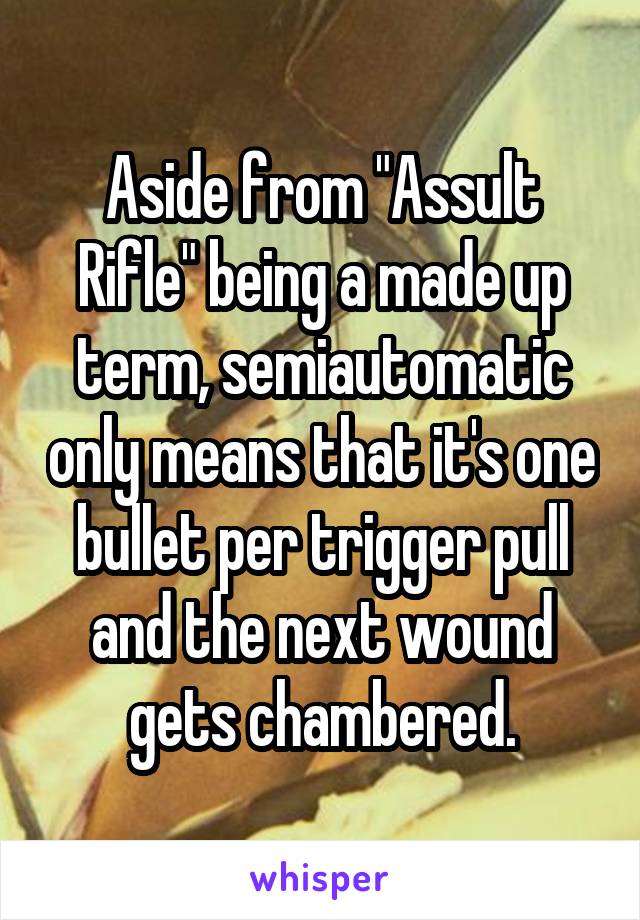 Aside from "Assult Rifle" being a made up term, semiautomatic only means that it's one bullet per trigger pull and the next wound gets chambered.