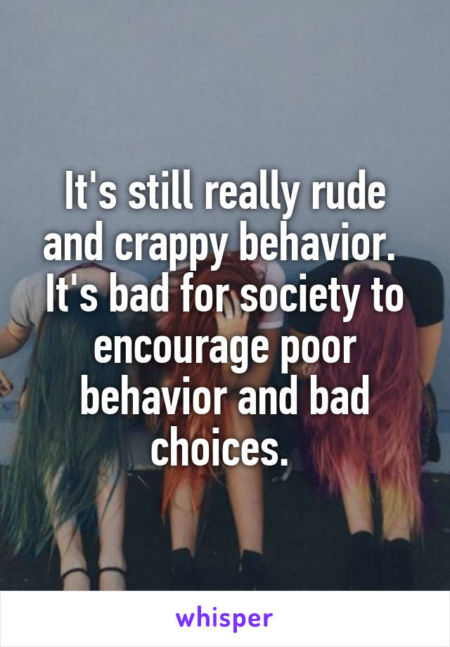 It's still really rude and crappy behavior. 
It's bad for society to encourage poor behavior and bad choices. 
