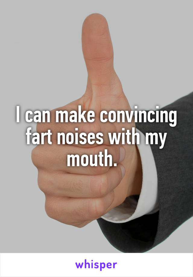 I can make convincing fart noises with my mouth.  