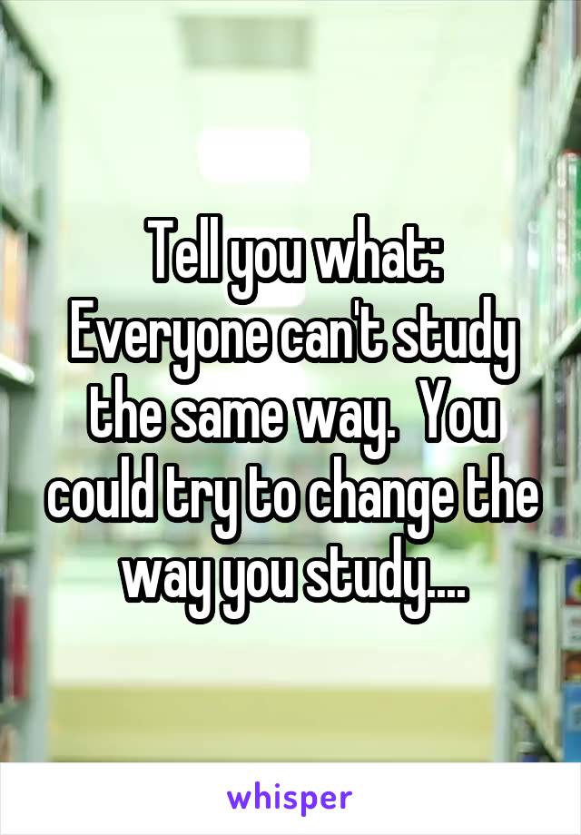 Tell you what:
Everyone can't study the same way.  You could try to change the way you study....