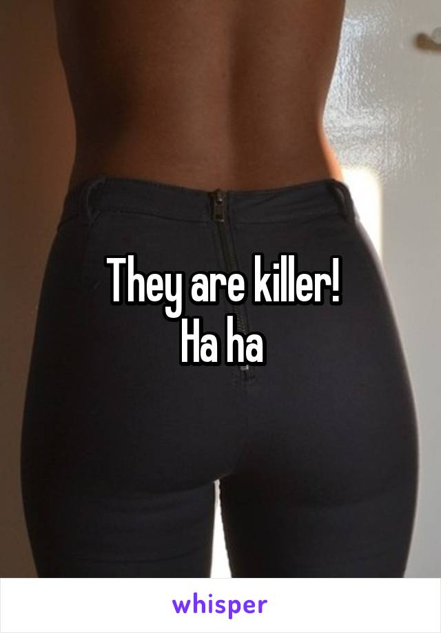 They are killer!
Ha ha