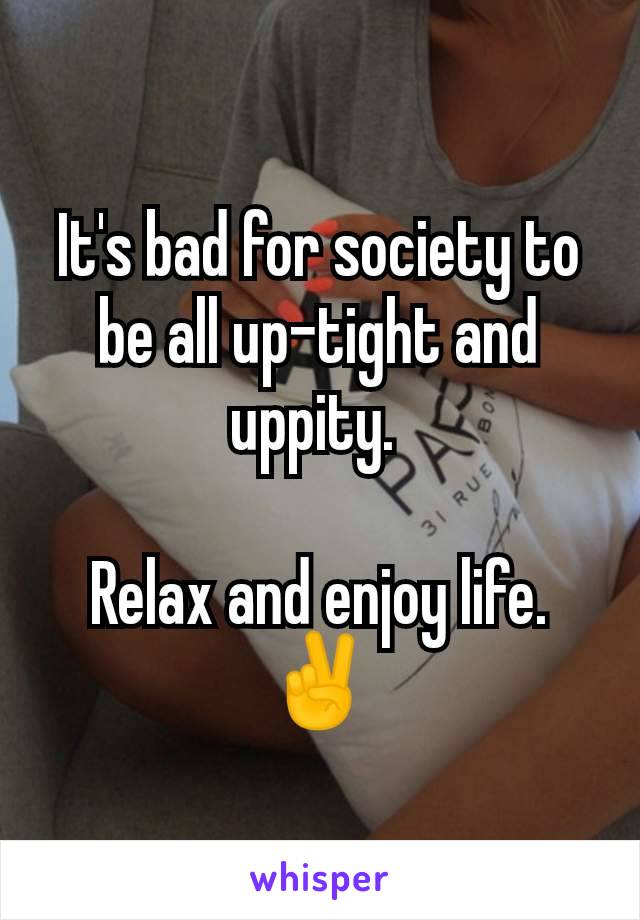 It's bad for society to be all up-tight and uppity. 

Relax and enjoy life.
✌️