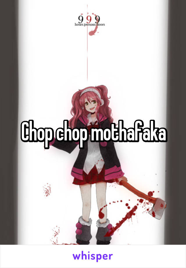 Chop chop mothafaka