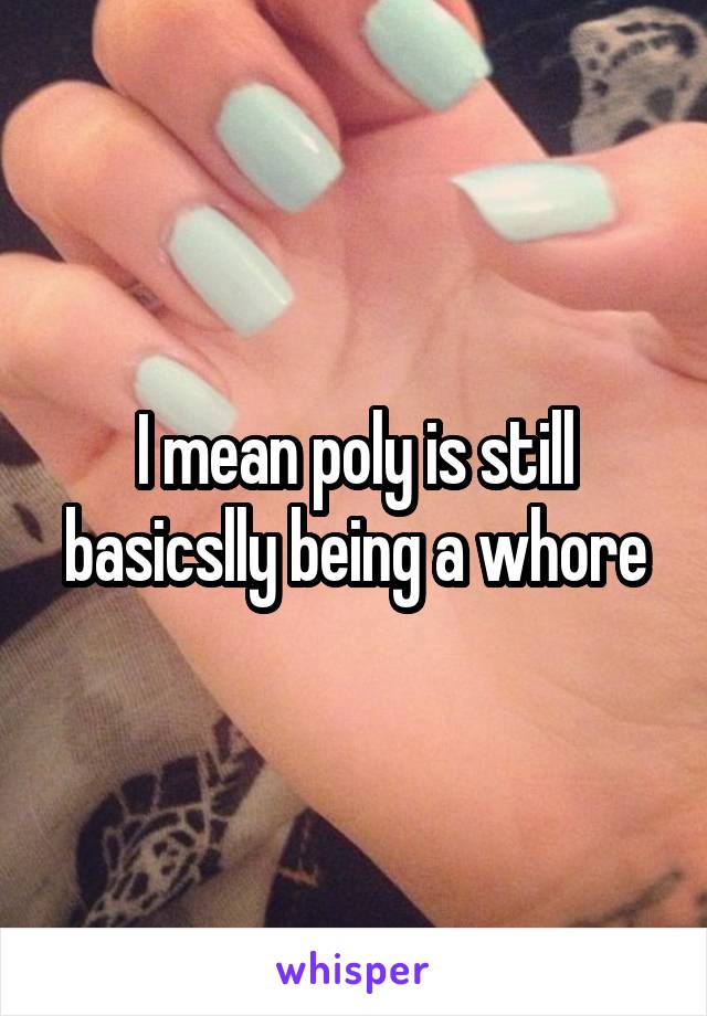 I mean poly is still basicslly being a whore