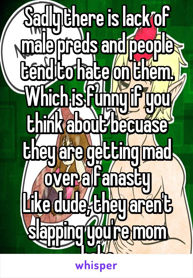Sadly there is lack of male preds and people tend to hate on them. Which is funny if you think about becuase they are getting mad over a fanasty
Like dude, they aren't slapping you're mom haha