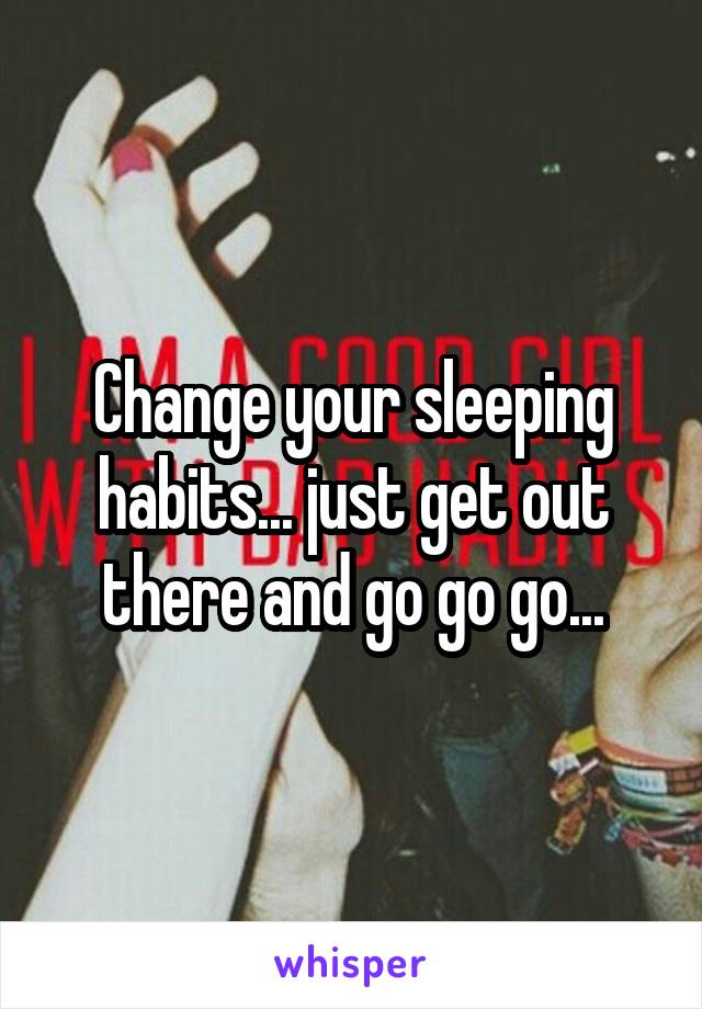 Change your sleeping habits... just get out there and go go go...