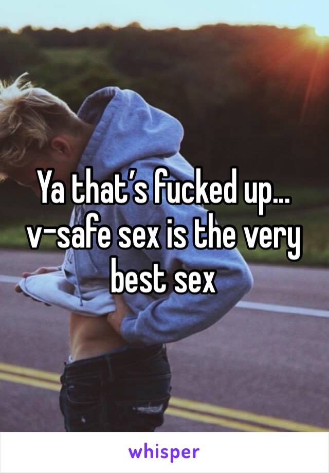 Ya that’s fucked up... 
v-safe sex is the very best sex 