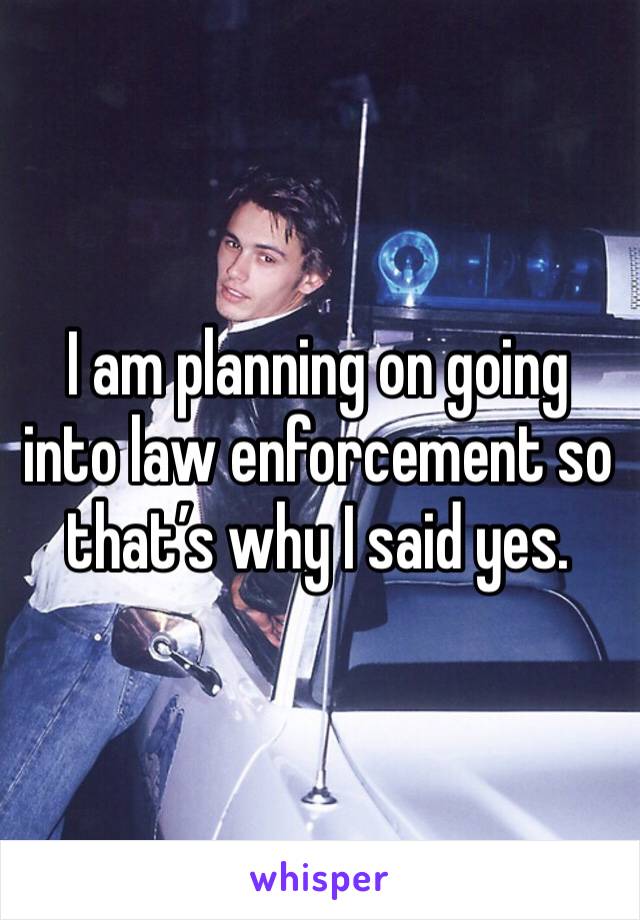 I am planning on going into law enforcement so that’s why I said yes. 