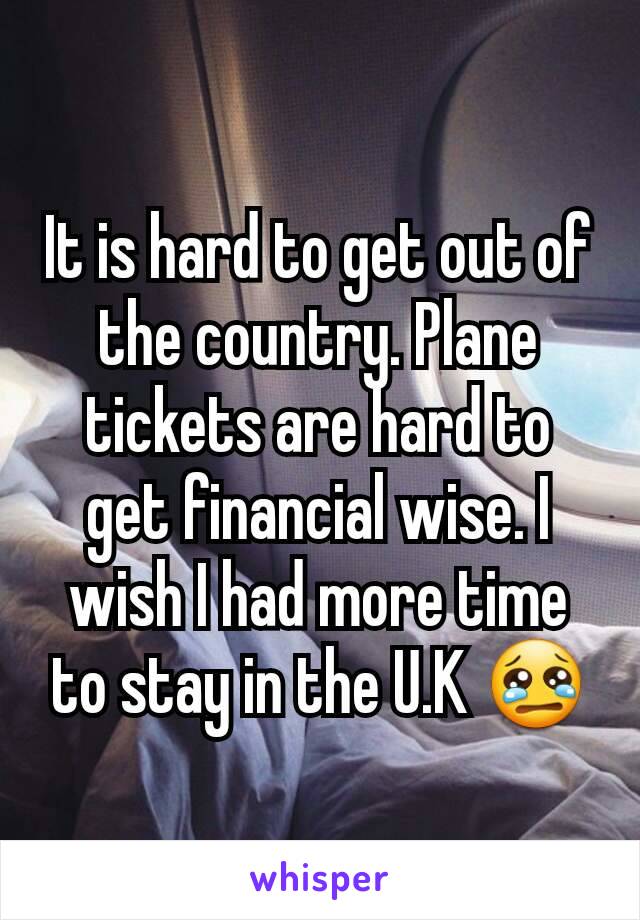 It is hard to get out of the country. Plane tickets are hard to get financial wise. I wish I had more time to stay in the U.K 😢