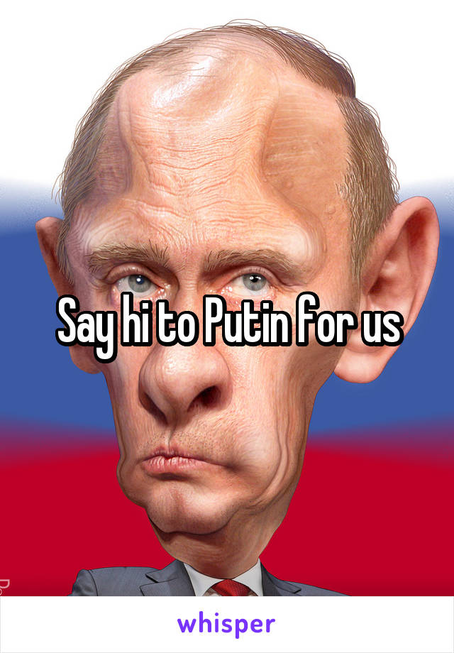 Say hi to Putin for us